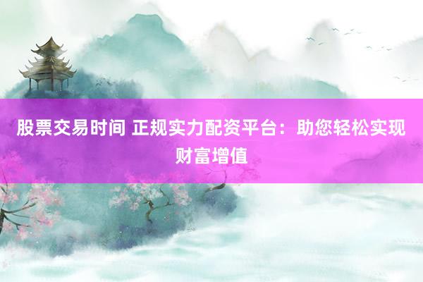 股票交易时间 正规实力配资平台：助您轻松实现财富增值