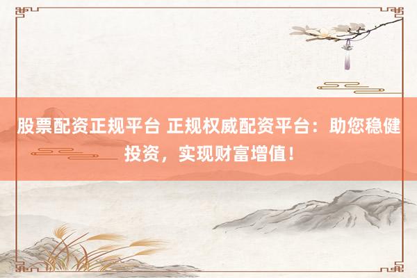股票配资正规平台 正规权威配资平台：助您稳健投资，实现财富增值！