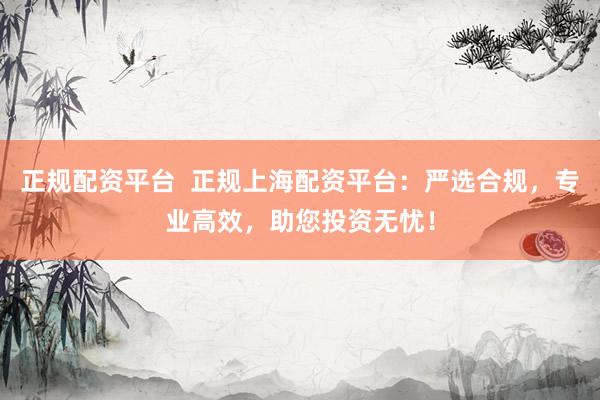 正规配资平台  正规上海配资平台：严选合规，专业高效，助您投资无忧！