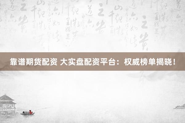 靠谱期货配资 大实盘配资平台：权威榜单揭晓！