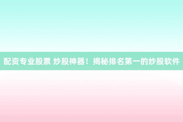 配资专业股票 炒股神器！揭秘排名第一的炒股软件