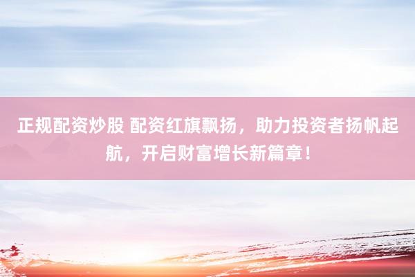 正规配资炒股 配资红旗飘扬，助力投资者扬帆起航，开启财富增长新篇章！