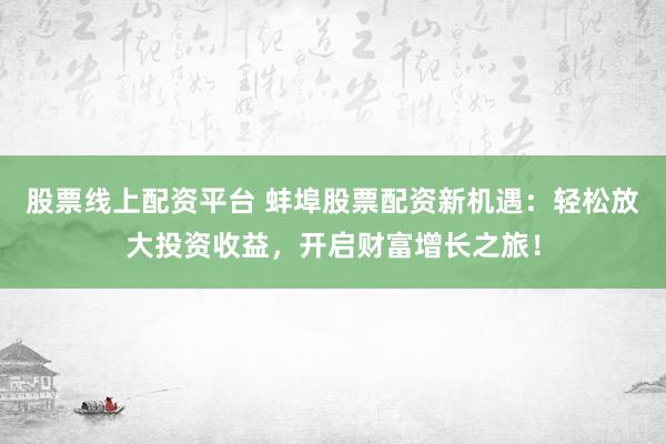 股票线上配资平台 蚌埠股票配资新机遇：轻松放大投资收益，开启财富增长之旅！