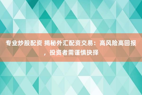 专业炒股配资 揭秘外汇配资交易：高风险高回报，投资者需谨慎抉择