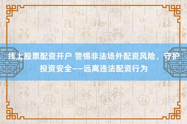 线上股票配资开户 警惕非法场外配资风险，守护投资安全——远离违法配资行为