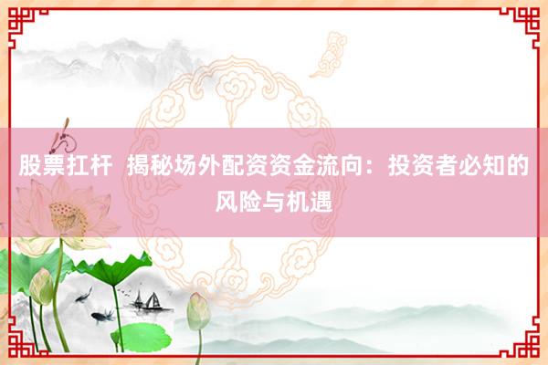 股票扛杆  揭秘场外配资资金流向：投资者必知的风险与机遇