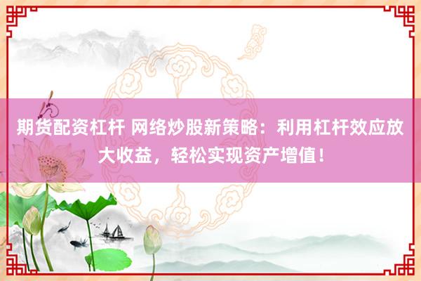 期货配资杠杆 网络炒股新策略：利用杠杆效应放大收益，轻松实现资产增值！