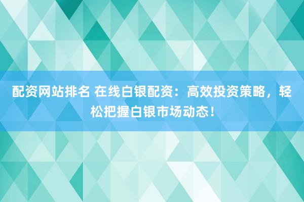 配资网站排名 在线白银配资：高效投资策略，轻松把握白银市场动态！