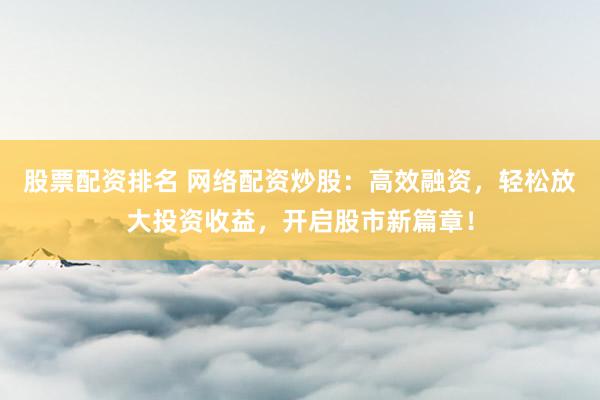 股票配资排名 网络配资炒股：高效融资，轻松放大投资收益，开启股市新篇章！