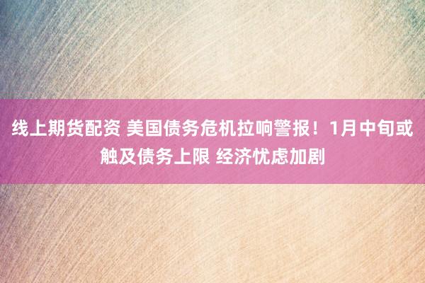 线上期货配资 美国债务危机拉响警报！1月中旬或触及债务上限 经济忧虑加剧