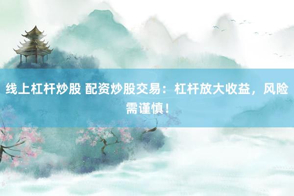 线上杠杆炒股 配资炒股交易：杠杆放大收益，风险需谨慎！