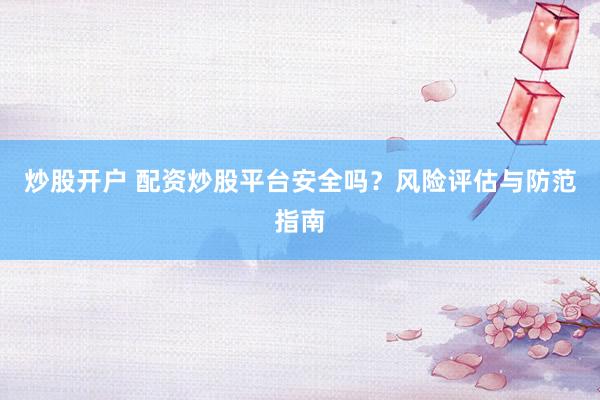 炒股开户 配资炒股平台安全吗？风险评估与防范指南