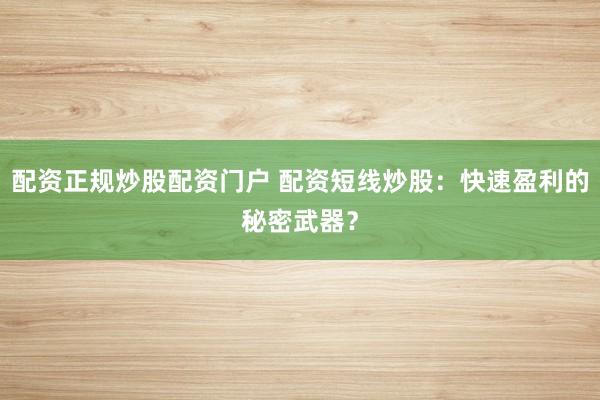 配资正规炒股配资门户 配资短线炒股：快速盈利的秘密武器？