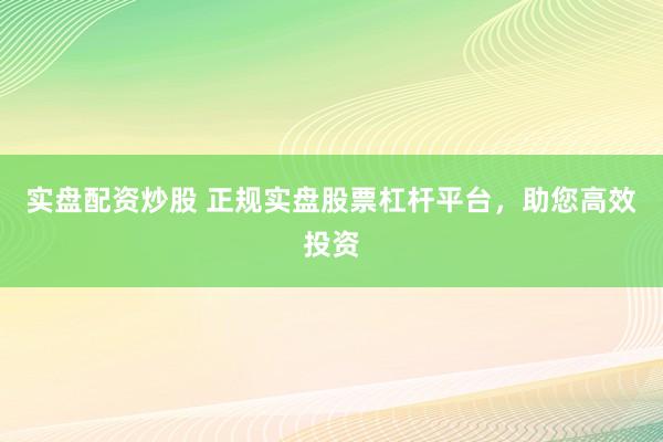 实盘配资炒股 正规实盘股票杠杆平台，助您高效投资