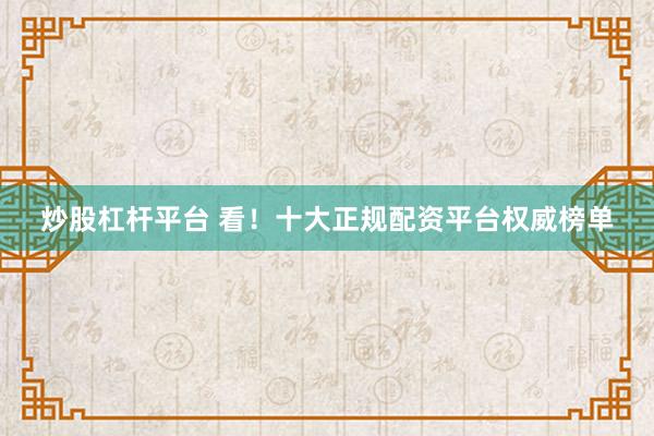 炒股杠杆平台 看！十大正规配资平台权威榜单