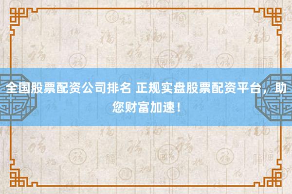 全国股票配资公司排名 正规实盘股票配资平台，助您财富加速！