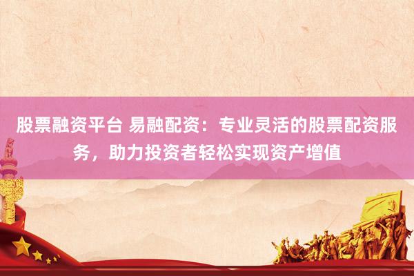 股票融资平台 易融配资：专业灵活的股票配资服务，助力投资者轻松实现资产增值