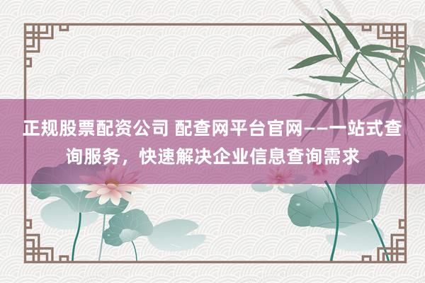 正规股票配资公司 配查网平台官网——一站式查询服务，快速解决企业信息查询需求
