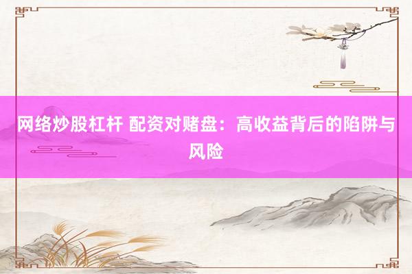 网络炒股杠杆 配资对赌盘：高收益背后的陷阱与风险