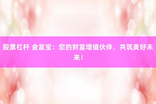 股票杠杆 金富宝：您的财富增值伙伴，共筑美好未来！