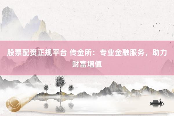 股票配资正规平台 传金所：专业金融服务，助力财富增值