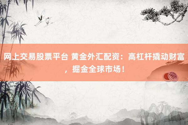 网上交易股票平台 黄金外汇配资：高杠杆撬动财富，掘金全球市场！