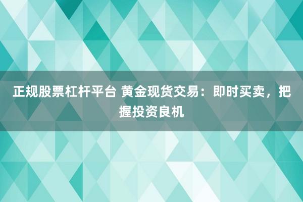 正规股票杠杆平台 黄金现货交易：即时买卖，把握投资良机