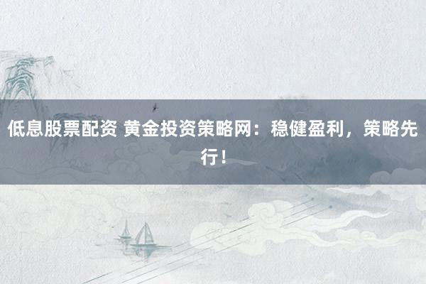 低息股票配资 黄金投资策略网：稳健盈利，策略先行！