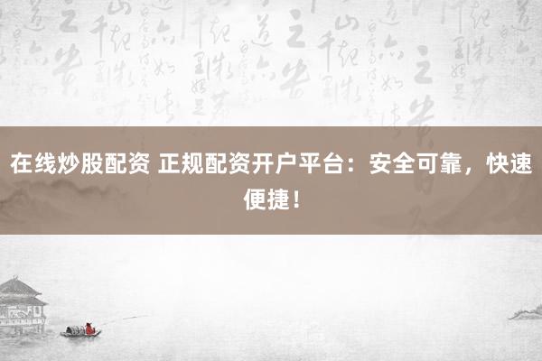 在线炒股配资 正规配资开户平台：安全可靠，快速便捷！
