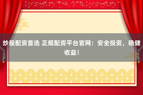 炒股配资首选 正规配资平台官网：安全投资，稳健收益！
