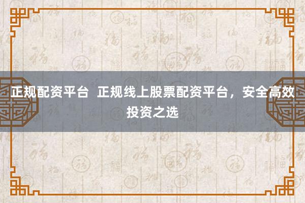 正规配资平台  正规线上股票配资平台，安全高效投资之选