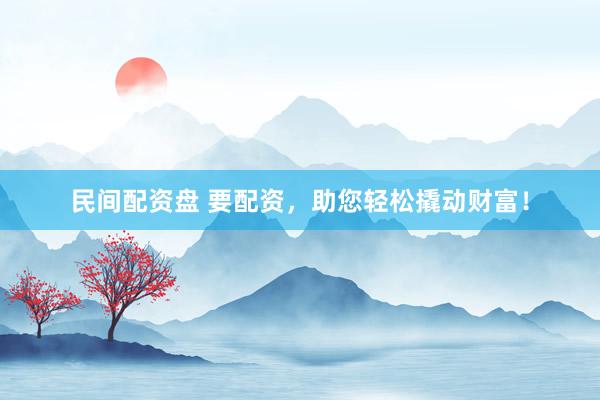 民间配资盘 要配资，助您轻松撬动财富！