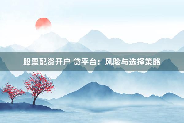 股票配资开户 贷平台：风险与选择策略