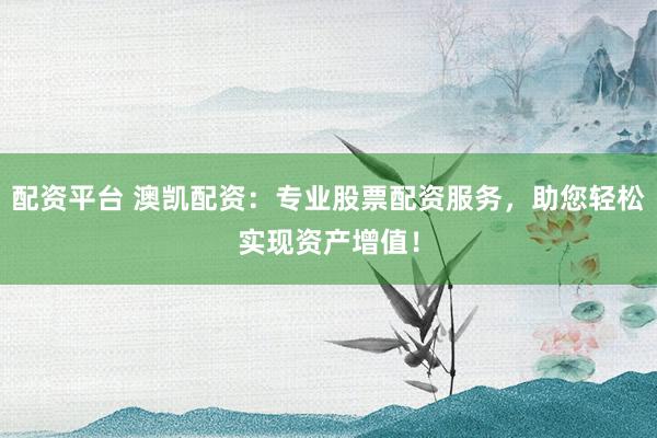 配资平台 澳凯配资：专业股票配资服务，助您轻松实现资产增值！