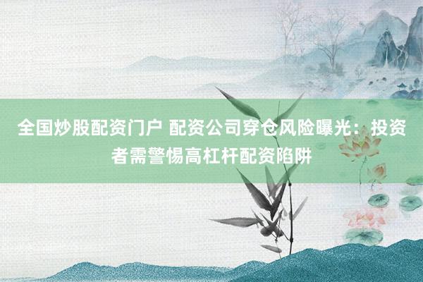 全国炒股配资门户 配资公司穿仓风险曝光：投资者需警惕高杠杆配资陷阱