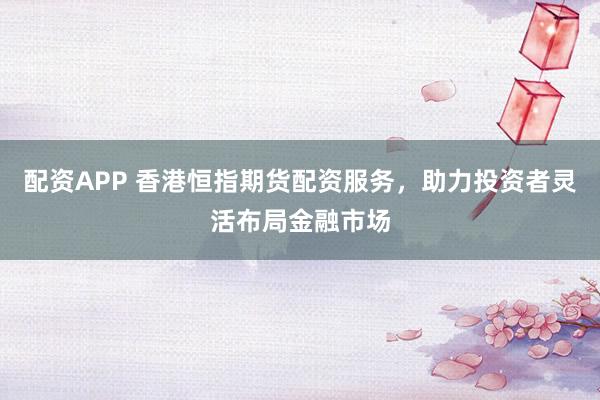 配资APP 香港恒指期货配资服务，助力投资者灵活布局金融市场