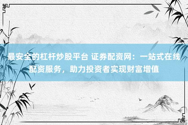 最安全的杠杆炒股平台 证券配资网：一站式在线配资服务，助力投资者实现财富增值