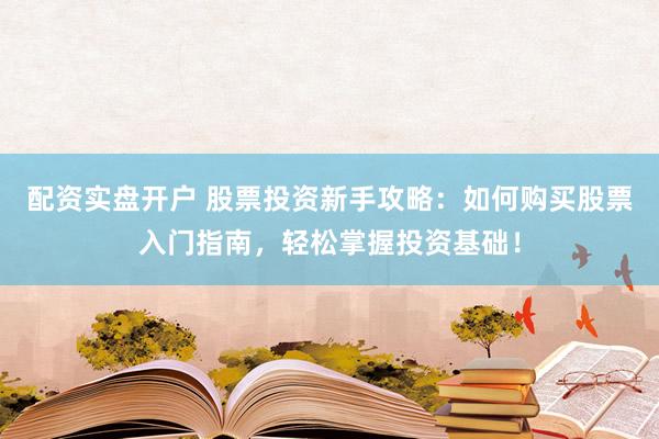 配资实盘开户 股票投资新手攻略：如何购买股票入门指南，轻松掌握投资基础！