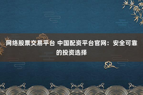 网络股票交易平台 中国配资平台官网：安全可靠的投资选择