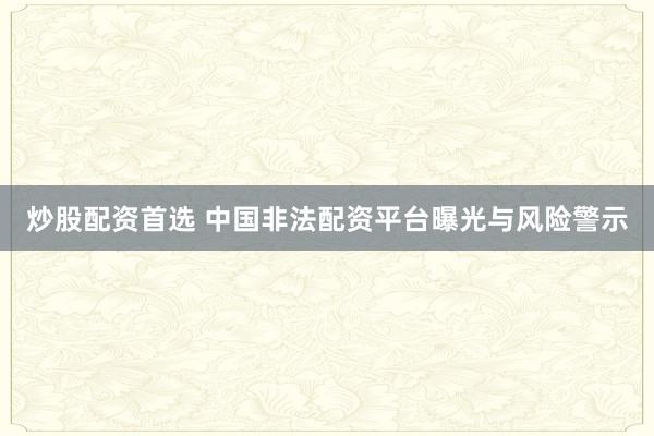 炒股配资首选 中国非法配资平台曝光与风险警示