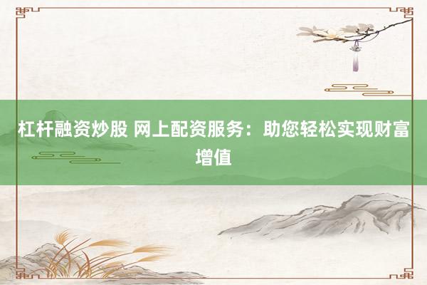 杠杆融资炒股 网上配资服务：助您轻松实现财富增值