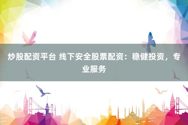 炒股配资平台 线下安全股票配资：稳健投资，专业服务