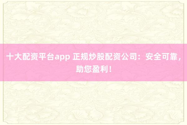 十大配资平台app 正规炒股配资公司：安全可靠，助您盈利！