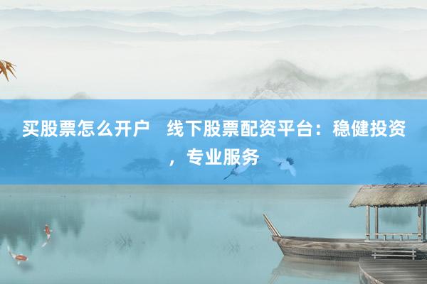 买股票怎么开户   线下股票配资平台：稳健投资，专业服务