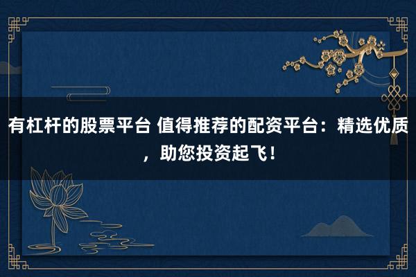有杠杆的股票平台 值得推荐的配资平台：精选优质，助您投资起飞！
