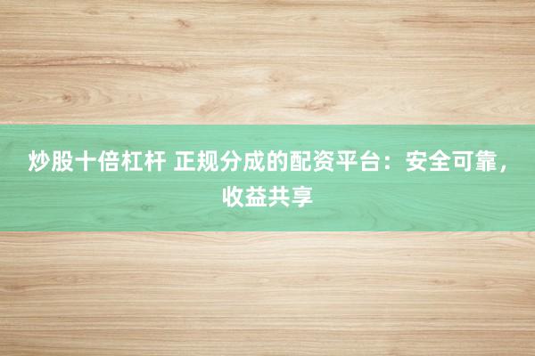 炒股十倍杠杆 正规分成的配资平台：安全可靠，收益共享