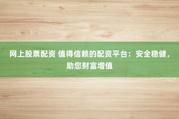 网上股票配资 值得信赖的配资平台：安全稳健，助您财富增值