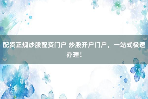 配资正规炒股配资门户 炒股开户门户，一站式极速办理！