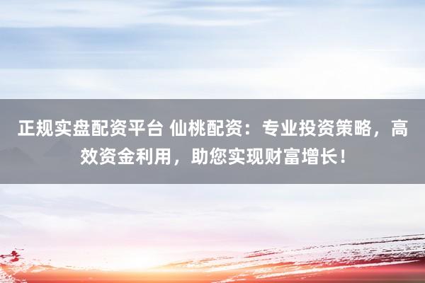 正规实盘配资平台 仙桃配资：专业投资策略，高效资金利用，助您实现财富增长！