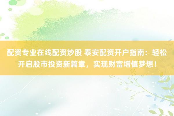 配资专业在线配资炒股 泰安配资开户指南：轻松开启股市投资新篇章，实现财富增值梦想！